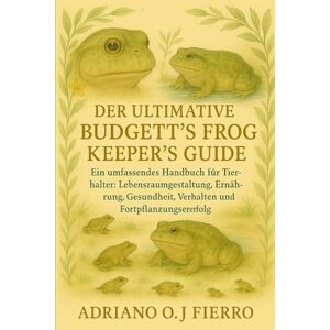 O.J FIERRO, ADRIANO DER ULTIMATIVE BUDGETT'S FROG KEEPER'S GUIDE: Ein umfassendes Handbuch für Tierhalter: Lebensraumgestaltung, Ernährung, Gesundheit, Verhalten und Fortpflanzungserfolg O.J FIERRO, ADRIANO DER ULTIMATIVE BUDGETT'S FROG KEEPER'S GUIDE: Ein umfassendes Handbuch für Tierhalter: Lebensraumgestaltung, Ernährung, Gesundheit, Verhalten und Fortpflanzungserfolg