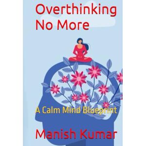 Kumar, Mr. Manish Overthinking No More: A Calm Mind Blueprint Kumar, Mr. Manish Overthinking No More: A Calm Mind Blueprint