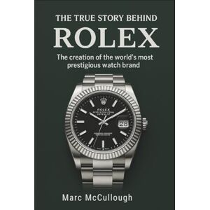 McCullough, Marc The True Story Behind Rolex: The Creation of the World’s Most Prestigious Watch Brand (Untold Story Behind Brands and Product) McCullough, Marc The True Story Behind Rolex: The Creation of the World’s Most Prestigious Watch Brand (Untold Story Behind Brands and Product)