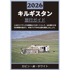ロビン・M・ホワイト キルギスタン 旅行ガイド 2026: 中央アジアの中心部を巡る旅 ― 高山の湖から古代の隊商の道まで ロビン・M・ホワイト キルギスタン 旅行ガイド 2026: 中央アジアの中心部を巡る旅 ― 高山の湖から古代の隊商の道まで