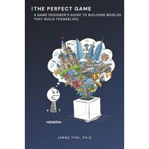 Tyni Ph.D., Janne The Perfect Game: A Game Designer's Guide to Building Worlds That Build Themselves Tyni Ph.D., Janne The Perfect Game: A Game Designer's Guide to Building Worlds That Build Themselves