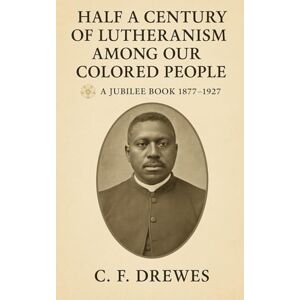 Drewes, C. F. Half a Century of Lutheranism Among Our Colored People: A Jubilee Book: 1877—1927 Drewes, C. F. Half a Century of Lutheranism Among Our Colored People: A Jubilee Book: 1877—1927