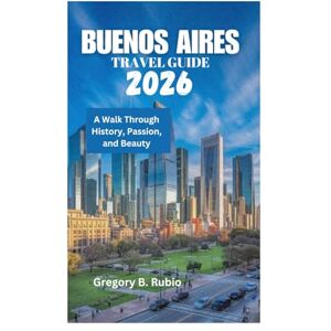 Rubio, Gregory B. BUENOS AIRES TRAVEL GUIDE 2026: A Walk Through History, Passion, and Beauty Rubio, Gregory B. BUENOS AIRES TRAVEL GUIDE 2026: A Walk Through History, Passion, and Beauty