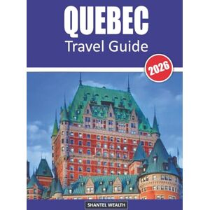 Wealth, Shantel QUEBEC TRAVEL GUIDE 2026: Uncovering Hidden Gems, Culture, and Adventure in Canada's Heart Wealth, Shantel QUEBEC TRAVEL GUIDE 2026: Uncovering Hidden Gems, Culture, and Adventure in Canada's Heart