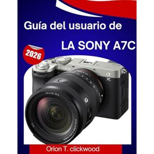 clickwood, Orión T. Guía del usuario de la Sony A7C 2026: Un manual paso a paso para dominar cada configuración, modo de disparo y función creativa con facilidad clickwood, Orión T. Guía del usuario de la Sony A7C 2026: Un manual paso a paso para dominar cada configuración, modo de disparo y función creativa con facilidad