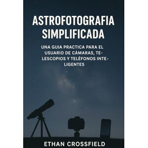 Crossfield, Ethan Astrofotografía simplificada: Una guía práctica para el usuario de cámaras, telescopios y teléfonos inteligentes Crossfield, Ethan Astrofotografía simplificada: Una guía práctica para el usuario de cámaras, telescopios y teléfonos inteligentes