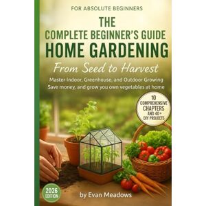 Meadows, Evan THE COMPLETE BEGINNER'S GUIDE TO HOME GARDENING From Seed to Harvest: Master Indoor, Greenhouse, and Outdoor Growing Save money, and grow your own vegetables at home Meadows, Evan THE COMPLETE BEGINNER'S GUIDE TO HOME GARDENING From Seed to Harvest: Master Indoor, Greenhouse, and Outdoor Growing Save money, and grow your own vegetables at home