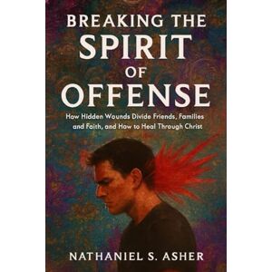 Asher, Nathaniel S. Breaking the Spirit of Offense: How Hidden Wounds Divide Friends, Families, and Faith, and How to Heal Through Christ Asher, Nathaniel S. Breaking the Spirit of Offense: How Hidden Wounds Divide Friends, Families, and Faith, and How to Heal Through Christ