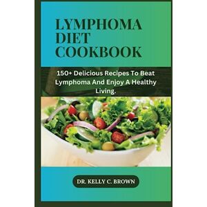 BROWN, DR. KELLY C. LYMPHOMA DIET COOKBOOK: 150+ DELICIOUS RECIPES TO BEAT LYMPHOMA AND ENJOY A HEALTHY LIVING. BROWN, DR. KELLY C. LYMPHOMA DIET COOKBOOK: 150+ DELICIOUS RECIPES TO BEAT LYMPHOMA AND ENJOY A HEALTHY LIVING.