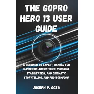 Goza, Joseph P. The GoPro HERO 13 User Guide: A Beginner to Expert Manual for Mastering Action Video, Vlogging, Stabilization, Cinematic Storytelling, and Pro Workflows Goza, Joseph P. The GoPro HERO 13 User Guide: A Beginner to Expert Manual for Mastering Action Video, Vlogging, Stabilization, Cinematic Storytelling, and Pro Workflows