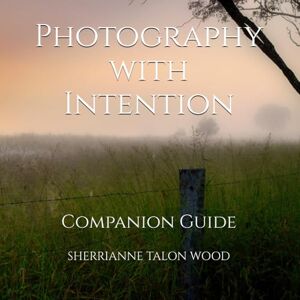 TALON WOOD, SHERRIANNE Photography with Intention: Companion Guide TALON WOOD, SHERRIANNE Photography with Intention: Companion Guide