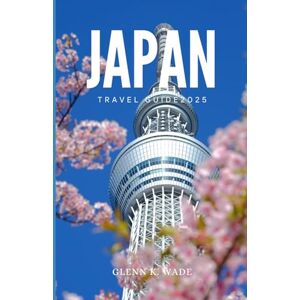 Wade, Glenn K. JAPAN TRAVEL GUIDE 2025: Cultural Wonders Across the Land of the Rising Sun Wade, Glenn K. JAPAN TRAVEL GUIDE 2025: Cultural Wonders Across the Land of the Rising Sun