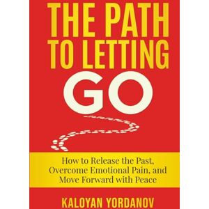 Yordanov, Kaloyan The Path to Letting Go: How to Release the Past, Overcome Emotional Pain, and Move Forward with Peace Yordanov, Kaloyan The Path to Letting Go: How to Release the Past, Overcome Emotional Pain, and Move Forward with Peace