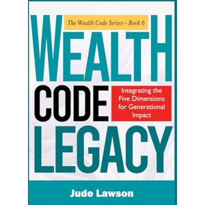 Lawson, Jude WEALTH CODE LEGACY: How to Turn Your Success Into an Inheritance: Integrating the Five Dimensions for Generational Impact (The Wealth Code Series: Unlock the 5 Dimensions of a Rich Life) Lawson, Jude WEALTH CODE LEGACY: How to Turn Your Success Into an Inheritance: Integrating the Five Dimensions for Generational Impact (The Wealth Code Series: Unlock the 5 Dimensions of a Rich Life)