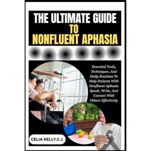KELLY.C.J, CELIA THE ULTIMATE GUIDE TO NONFLUENT APHASIA: Essential Tools, Techniques, And Daily Routines To Help Patients With Nonfluent Aphasia Speak, Write, And Connect With Others Effectively KELLY.C.J, CELIA THE ULTIMATE GUIDE TO NONFLUENT APHASIA: Essential Tools, Techniques, And Daily Routines To Help Patients With Nonfluent Aphasia Speak, Write, And Connect With Others Effectively