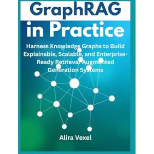 Vexel, Alira GraphRAG in Practice: Harness Knowledge Graphs to Build Explainable, Scalable, and Enterprise-Ready Retrieval-Augmented Generation Systems Vexel, Alira GraphRAG in Practice: Harness Knowledge Graphs to Build Explainable, Scalable, and Enterprise-Ready Retrieval-Augmented Generation Systems