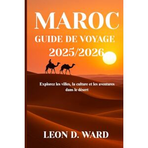 WARD, LEON D MAROC GUIDE DE VOYAGE 2025/2026: Explorez les villes, la culture et les aventures dans le désert WARD, LEON D MAROC GUIDE DE VOYAGE 2025/2026: Explorez les villes, la culture et les aventures dans le désert