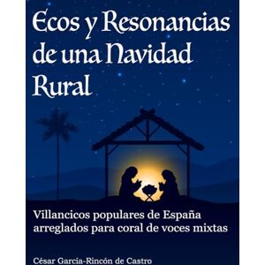 García-Rincón de Castro, César Ecos y Resonancias de una Navidad Rural: Villancicos populares de España arreglados para coral de voces mixtas García-Rincón de Castro, César Ecos y Resonancias de una Navidad Rural: Villancicos populares de España arreglados para coral de voces mixtas