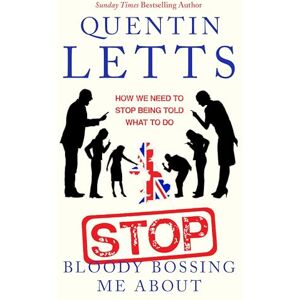 Letts, Quentin Stop Bloody Bossing Me About: How We Need To Stop Being Told What To Do Letts, Quentin Stop Bloody Bossing Me About: How We Need To Stop Being Told What To Do