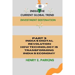 PARKINS, HENRY E. PART 3: INDIA'S DIGITAL REVOLUTION: HOW TECHNOLOGY IS TRANSFORMING INDIA'S ECONOMY (INDIA, THE CURRENT GLOBAL TREND: INVESTMENT DESTINATION) PARKINS, HENRY E. PART 3: INDIA'S DIGITAL REVOLUTION: HOW TECHNOLOGY IS TRANSFORMING INDIA'S ECONOMY (INDIA, THE CURRENT GLOBAL TREND: INVESTMENT DESTINATION)