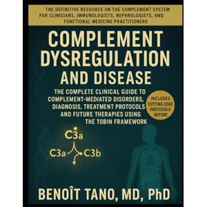 TANO MD PHD, BENOIT COMPLEMENT DYSREGULATION AND DISEASE: The Complete Clinical Guide to Complement-Mediated Disorders, Diagnosis, Treatment Protocols, and Future Therapies Using the TOBIN Framework TANO MD PHD, BENOIT COMPLEMENT DYSREGULATION AND DISEASE: The Complete Clinical Guide to Complement-Mediated Disorders, Diagnosis, Treatment Protocols, and Future Therapies Using the TOBIN Framework