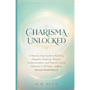Roux, H.M CHARISMA UNLOCKED: A Step-by-Step Guide to Building Magnetic Presence, Sharper Communication, and Powerful Social Influence in 30 Days Roux, H.M CHARISMA UNLOCKED: A Step-by-Step Guide to Building Magnetic Presence, Sharper Communication, and Powerful Social Influence in 30 Days