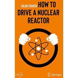 Tucker, Colin How to Drive a Nuclear Reactor (Springer Praxis Books) Tucker, Colin How to Drive a Nuclear Reactor (Springer Praxis Books)