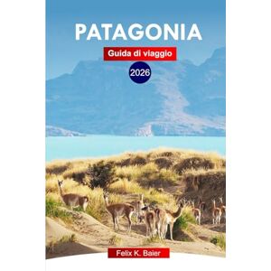 Baier, Felix K PATAGONIA Guida di Viaggio 2026: Esplora I Paesaggi Epici Dell'argentina, Le Principali Attrazioni, I Sentieri Remoti, Le Meraviglie Naturali Con Un Itinerario Perfetto Baier, Felix K PATAGONIA Guida di Viaggio 2026: Esplora I Paesaggi Epici Dell'argentina, Le Principali Attrazioni, I Sentieri Remoti, Le Meraviglie Naturali Con Un Itinerario Perfetto