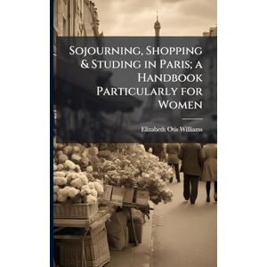 Williams, Elizabeth Otis Sojourning, Shopping & Studing in Paris; a Handbook Particularly for Women Williams, Elizabeth Otis Sojourning, Shopping & Studing in Paris; a Handbook Particularly for Women