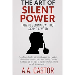 Castor, A a The Art of Silent Power: How to Dominate Without Saying a Word Castor, A a The Art of Silent Power: How to Dominate Without Saying a Word