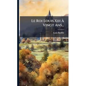 Batiffol, Louis Le Roi Louis Xiii À Vingt Ans... Batiffol, Louis Le Roi Louis Xiii À Vingt Ans...