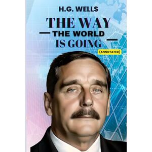 Wells, H.G. The Way the World is Going: Annotated Centenary Edition Wells, H.G. The Way the World is Going: Annotated Centenary Edition