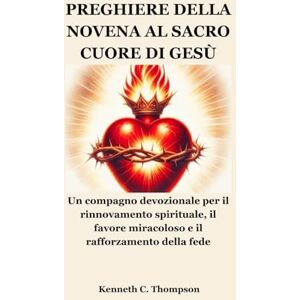 Thompson, Kenneth C. PREGHIERE DELLA NOVENA AL SACRO CUORE DI GESÙ: Un compagno devozionale per il rinnovamento spirituale, il favore miracoloso e il rafforzamento della fede Thompson, Kenneth C. PREGHIERE DELLA NOVENA AL SACRO CUORE DI GESÙ: Un compagno devozionale per il rinnovamento spirituale, il favore miracoloso e il rafforzamento della fede