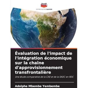 Mbembe Yembembe, Adolphe Évaluation de l'impact de l'intégration économique sur la chaîne d'approvisionnement transfrontalière: Une étude comparative de la CAE et de la SADC en RDC Mbembe Yembembe, Adolphe Évaluation de l'impact de l'intégration économique sur la chaîne d'approvisionnement transfrontalière: Une étude comparative de la CAE et de la SADC en RDC