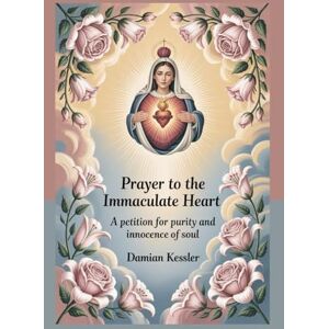KESSLER, DAMIAN Prayer to the Immaculate Heart: A petition for purity and innocence of soul KESSLER, DAMIAN Prayer to the Immaculate Heart: A petition for purity and innocence of soul