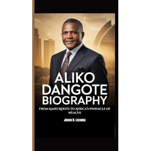 R. Lezama, Jason ALIKO DANGOTE BIOGRAPHY: From Kano Roots to Africa’s Pinnacle of Wealth R. Lezama, Jason ALIKO DANGOTE BIOGRAPHY: From Kano Roots to Africa’s Pinnacle of Wealth