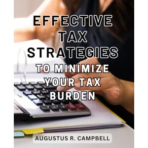 Campbell, Augustus R. Effective Tax Strategies to Minimize Your Tax Burden: A Comprehensive Guide to Minimizing Taxes: Expert Tips for Boosting Income and Reducing Tax Liability Campbell, Augustus R. Effective Tax Strategies to Minimize Your Tax Burden: A Comprehensive Guide to Minimizing Taxes: Expert Tips for Boosting Income and Reducing Tax Liability