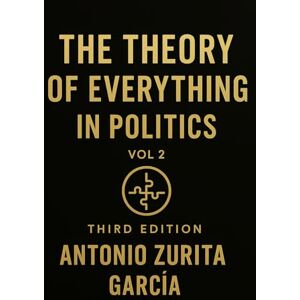 Zurita García, Antonio The Theory of Everything in Politics: A Complete Theory of the State — Rights, Institutions, Markets, and Monetary Structure (Vol. 2) Zurita García, Antonio The Theory of Everything in Politics: A Complete Theory of the State — Rights, Institutions, Markets, and Monetary Structure (Vol. 2)