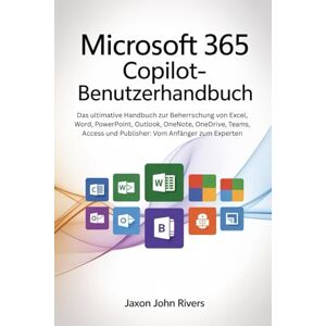 Rivers, Jaxon John MICROSOFT 365 COPILOT-BENUTZERHANDBUCH: Das ultimative Handbuch zur Beherrschung von Excel, Word, PowerPoint, Outlook, OneNote, OneDrive, Teams, Access und Publisher: Vom Anfänger zum Experten Rivers, Jaxon John MICROSOFT 365 COPILOT-BENUTZERHANDBUCH: Das ultimative Handbuch zur Beherrschung von Excel, Word, PowerPoint, Outlook, OneNote, OneDrive, Teams, Access und Publisher: Vom Anfänger zum Experten