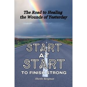 Bergman, Sheree Start at Start to Finish Strong: The Road to Healing the Wounds of Yesterday Bergman, Sheree Start at Start to Finish Strong: The Road to Healing the Wounds of Yesterday