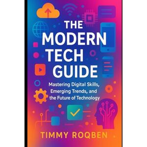 roqben, Timmy THE MODERN TECH GUIDE: Mastering Digital Skills, Emerging Trends, and the Future of Technology roqben, Timmy THE MODERN TECH GUIDE: Mastering Digital Skills, Emerging Trends, and the Future of Technology