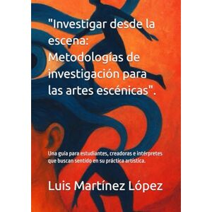 Martínez López, Luis Investigar desde la escena: Metodologías de investigación para las artes escénicas".: Una guía para estudiantes, creadoras e intérpretes que buscan sentido en su práctica artística. Martínez López, Luis Investigar desde la escena: Metodologías de investigación para las artes escénicas".: Una guía para estudiantes, creadoras e intérpretes que buscan sentido en su práctica artística.