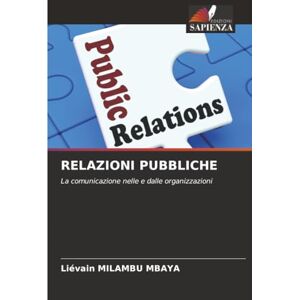 MILAMBU MBAYA, Liévain RELAZIONI PUBBLICHE: La comunicazione nelle e dalle organizzazioni MILAMBU MBAYA, Liévain RELAZIONI PUBBLICHE: La comunicazione nelle e dalle organizzazioni