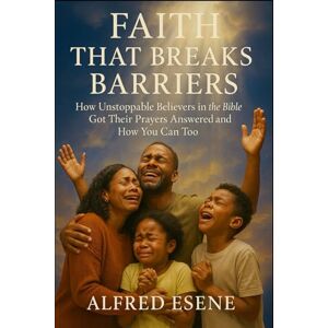 Esene, Alfred Faith That Breaks Barriers: How Unstoppable Believers in the Bible Got Their Prayers Answered and How You Can Too Esene, Alfred Faith That Breaks Barriers: How Unstoppable Believers in the Bible Got Their Prayers Answered and How You Can Too