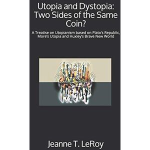LeRoy, Jeanne T. Utopia and Dystopia: Two Sides of the Same Coin?: A Treatise on Utopianism based on Plato’s Republic, More’s Utopia and Huxley’s Brave New World LeRoy, Jeanne T. Utopia and Dystopia: Two Sides of the Same Coin?: A Treatise on Utopianism based on Plato’s Republic, More’s Utopia and Huxley’s Brave New World