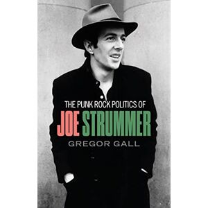 Gall, Gregor The Punk Rock Politics of Joe Strummer: Radicalism, Resistance and Rebellion Gall, Gregor The Punk Rock Politics of Joe Strummer: Radicalism, Resistance and Rebellion