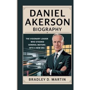 D. Martin, Bradley DANIEL AKERSON BIOGRAPHY: The Visionary Leader Who Steered General Motors into a New Era D. Martin, Bradley DANIEL AKERSON BIOGRAPHY: The Visionary Leader Who Steered General Motors into a New Era