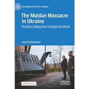 Katchanovski, Ivan The Maidan Massacre in Ukraine: The Mass Killing that Changed the World (Rethinking Political Violence) Katchanovski, Ivan The Maidan Massacre in Ukraine: The Mass Killing that Changed the World (Rethinking Political Violence)