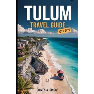 Griggs, James A Tulum Travel Guide 2025-2026: Tulum Unveiled: Ancient Whispers, Turquoise Depths, and Eco-Bliss Await Griggs, James A Tulum Travel Guide 2025-2026: Tulum Unveiled: Ancient Whispers, Turquoise Depths, and Eco-Bliss Await