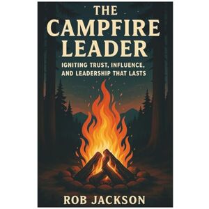 Jackson The Campfire Leader: Igniting Trust, Influence, And Leadership That Lasts Jackson The Campfire Leader: Igniting Trust, Influence, And Leadership That Lasts